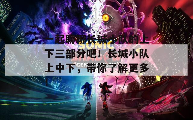 一起聊聊长城小队的上下三部分吧！长城小队上中下，带你了解更多！