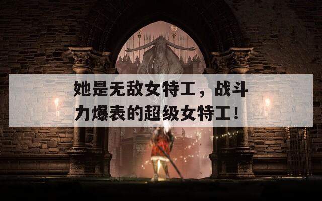 她是无敌女特工，战斗力爆表的超级女特工！