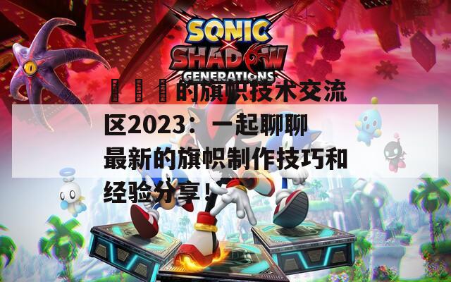 逹葢薾的旗帜技术交流区2023：一起聊聊最新的旗帜制作技巧和经验分享！