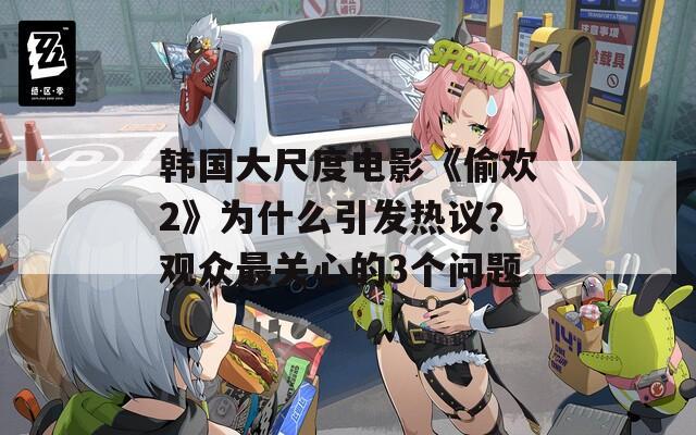 韩国大尺度电影《偷欢2》为什么引发热议？观众最关心的3个问题