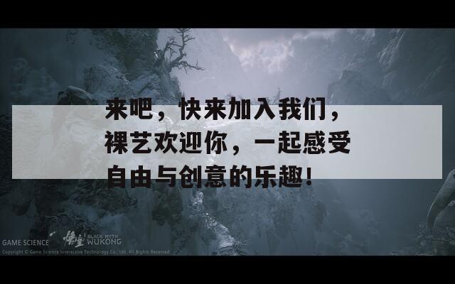 来吧，快来加入我们，裸艺欢迎你，一起感受自由与创意的乐趣！