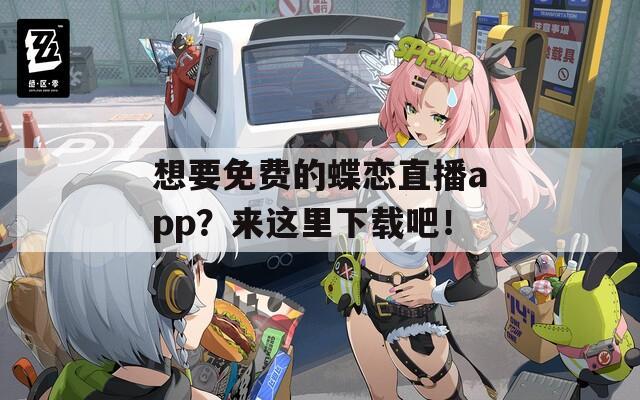 想要免费的蝶恋直播app？来这里下载吧！