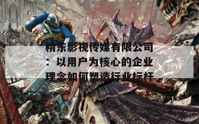 精东影视传媒有限公司：以用户为核心的企业理念如何塑造行业标杆