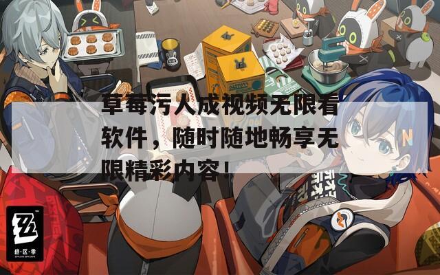 草莓污人成视频无限看软件，随时随地畅享无限精彩内容！