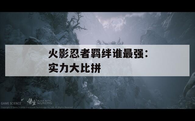 火影忍者羁绊谁最强：实力大比拼