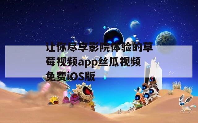 让你尽享影院体验的草莓视频app丝瓜视频免费iOS版