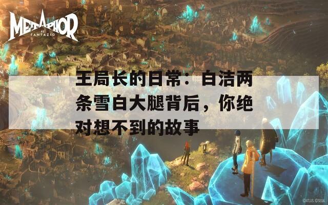王局长的日常：白洁两条雪白大腿背后，你绝对想不到的故事