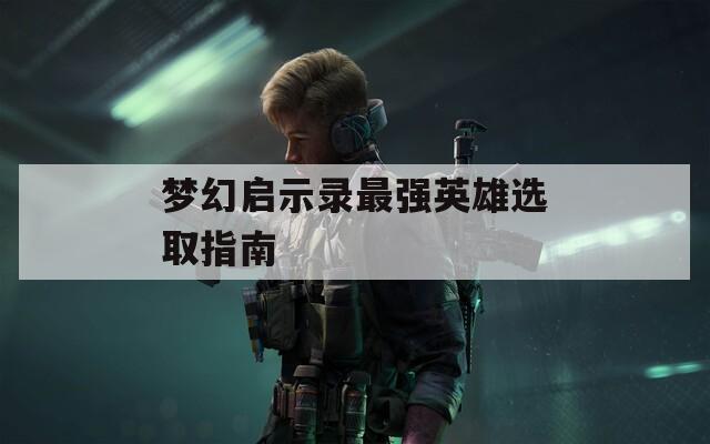 梦幻启示录最强英雄选取指南