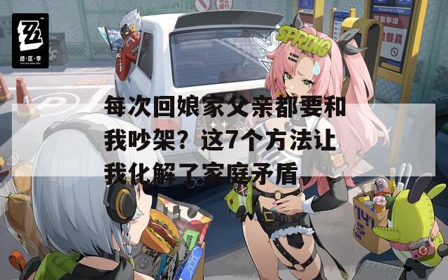 每次回娘家父亲都要和我吵架？这7个方法让我化解了家庭矛盾
