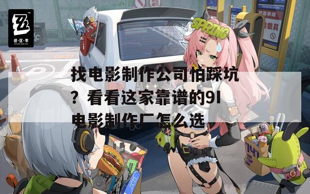 找电影制作公司怕踩坑？看看这家靠谱的9I电影制作厂怎么选
