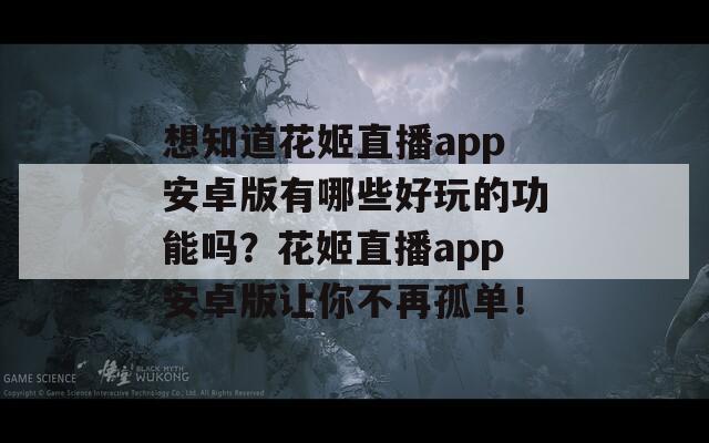 想知道花姬直播app安卓版有哪些好玩的功能吗？花姬直播app安卓版让你不再孤单！