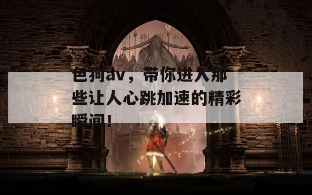 色狗av，带你进入那些让人心跳加速的精彩瞬间！