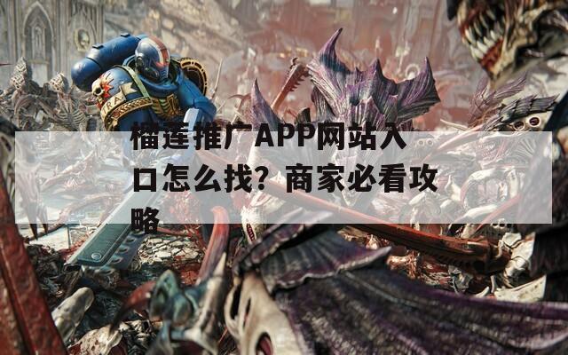 榴莲推广APP网站入口怎么找？商家必看攻略