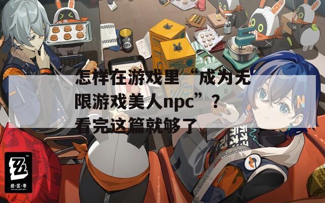 怎样在游戏里“成为无限游戏美人npc”？看完这篇就够了