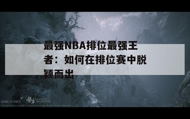 最强NBA排位最强王者：如何在排位赛中脱颖而出