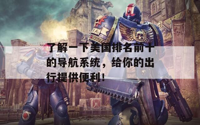 了解一下美国排名前十的导航系统，给你的出行提供便利！