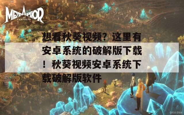 想看秋葵视频？这里有安卓系统的破解版下载！秋葵视频安卓系统下载破解版软件