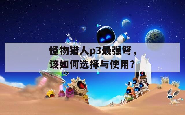 怪物猎人p3最强弩，该如何选择与使用？