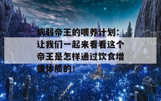 病弱帝王的喂养计划：让我们一起来看看这个帝王是怎样通过饮食增强体质的！