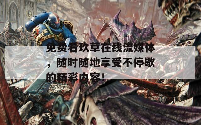 免费看玖草在线流媒体，随时随地享受不停歇的精彩内容！