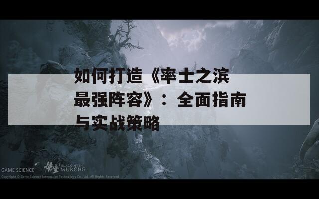 如何打造《率士之滨 最强阵容》：全面指南与实战策略