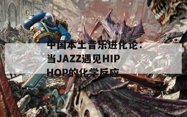 中国本土音乐进化论：当JAZZ遇见HIPHOP的化学反应