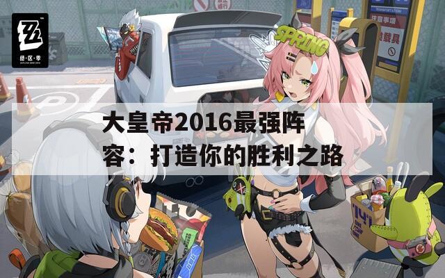 大皇帝2016最强阵容：打造你的胜利之路