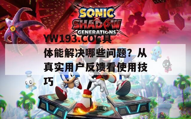YW193.COC具体能解决哪些问题？从真实用户反馈看使用技巧