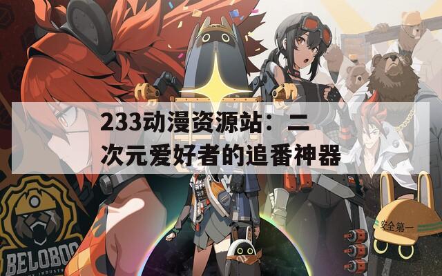 233动漫资源站：二次元爱好者的追番神器