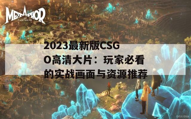 2023最新版CSGO高清大片：玩家必看的实战画面与资源推荐