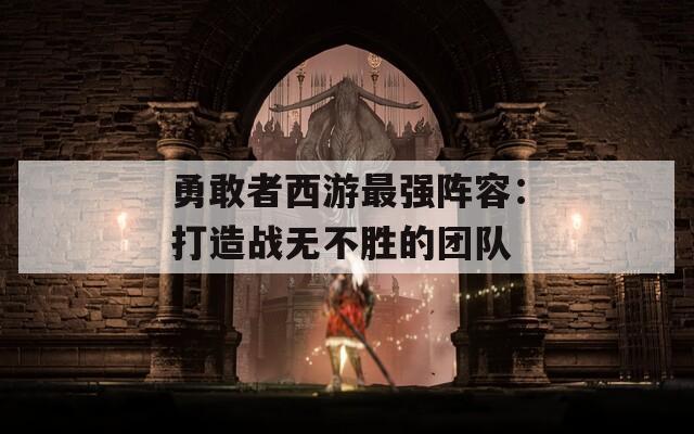 勇敢者西游最强阵容：打造战无不胜的团队