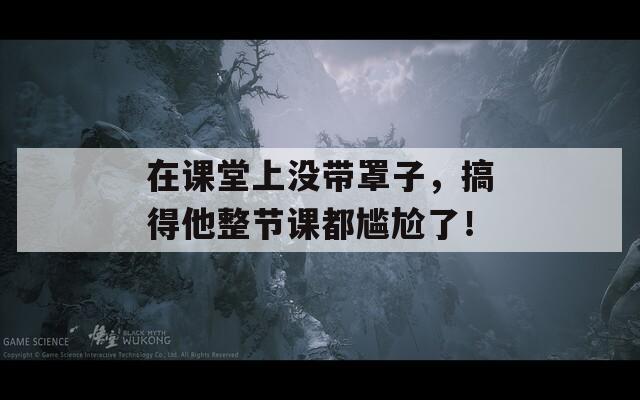 在课堂上没带罩子，搞得他整节课都尴尬了！