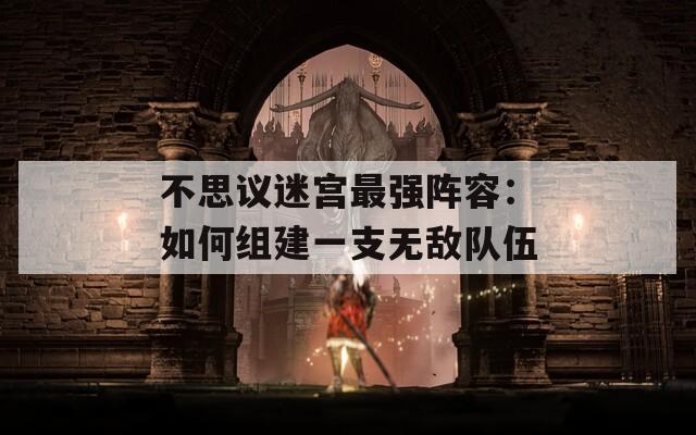 不思议迷宫最强阵容：如何组建一支无敌队伍