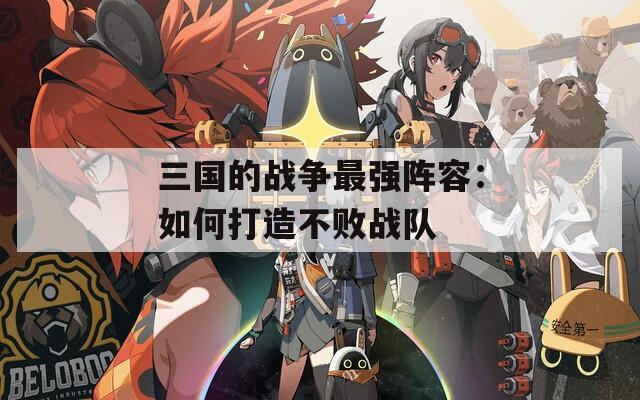 三国的战争最强阵容：如何打造不败战队