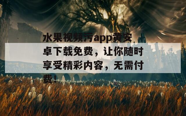 水果视频污app黄安卓下载免费，让你随时享受精彩内容，无需付费！