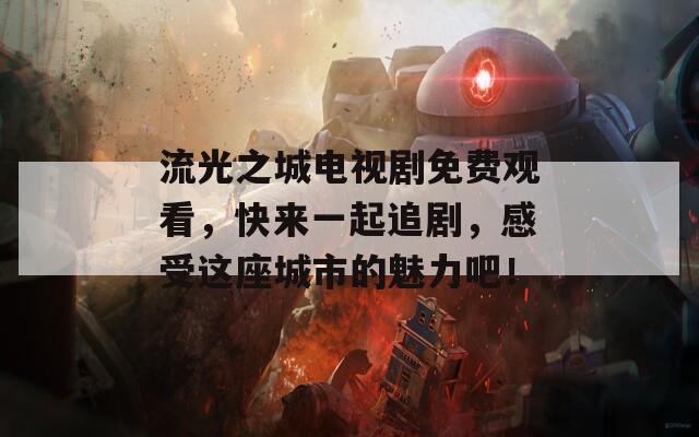 流光之城电视剧免费观看，快来一起追剧，感受这座城市的魅力吧！