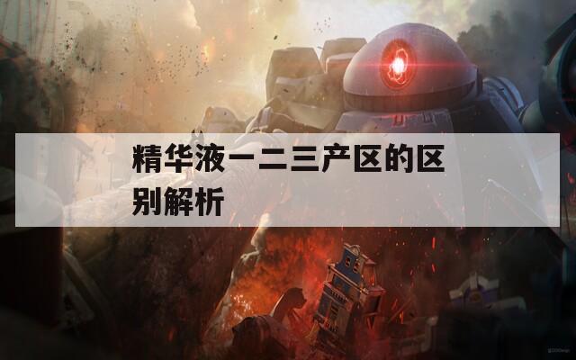 精华液一二三产区的区别解析
