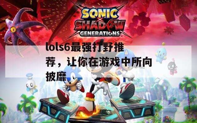 lols6最强打野推荐，让你在游戏中所向披靡