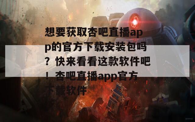 想要获取杏吧直播app的官方下载安装包吗？快来看看这款软件吧！杏吧直播app官方下载软件