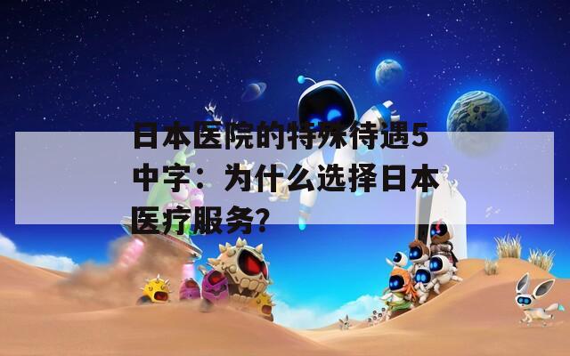 日本医院的特殊待遇5中字：为什么选择日本医疗服务？