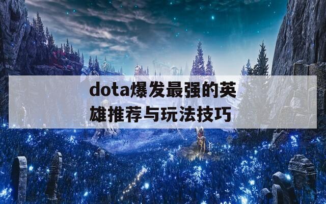 dota爆发最强的英雄推荐与玩法技巧