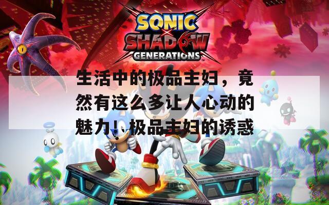 生活中的极品主妇，竟然有这么多让人心动的魅力！极品主妇的诱惑