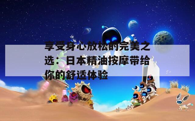 享受身心放松的完美之选：日本精油按摩带给你的舒适体验