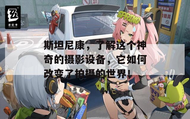 斯坦尼康，了解这个神奇的摄影设备，它如何改变了拍摄的世界！