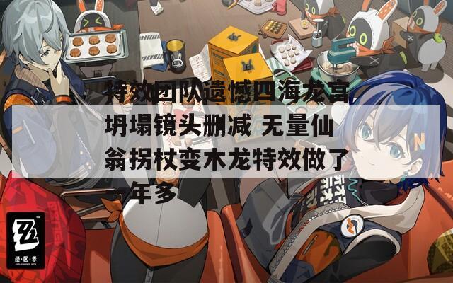 特效团队遗憾四海龙宫坍塌镜头删减 无量仙翁拐杖变木龙特效做了一年多