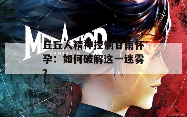 丘丘人精神控制甘雨怀孕：如何破解这一迷雾？