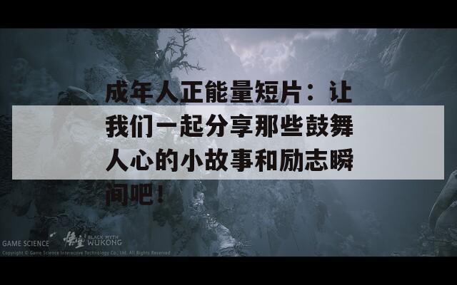 成年人正能量短片：让我们一起分享那些鼓舞人心的小故事和励志瞬间吧！