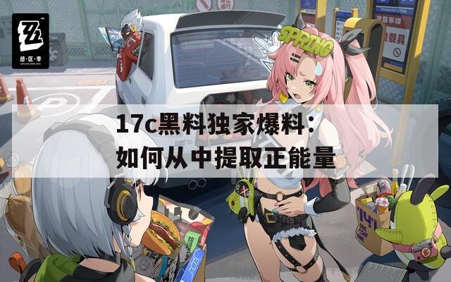 17c黑料独家爆料：如何从中提取正能量