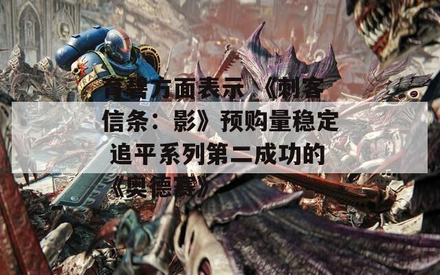 育碧方面表示 《刺客信条：影》预购量稳定 追平系列第二成功的《奥德赛》