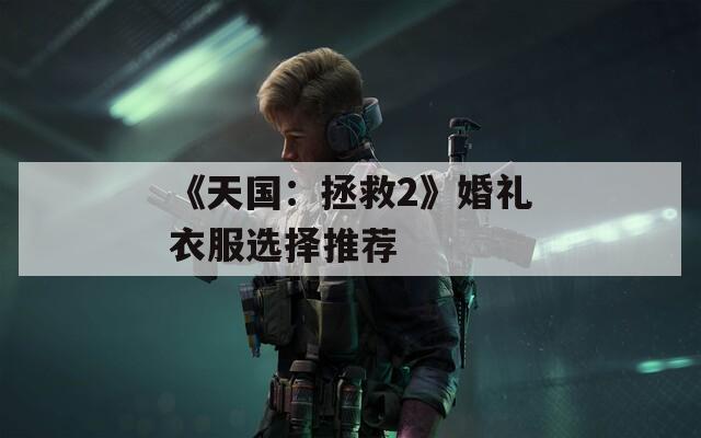 《天国：拯救2》婚礼衣服选择推荐